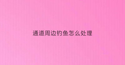 通道周边钓鱼怎么处理(通道周边钓鱼怎么处理违章)