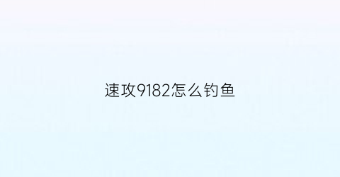 速攻9182怎么钓鱼(918速攻配比)