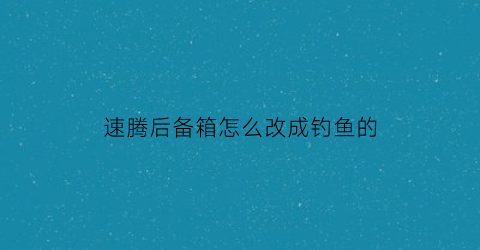 速腾后备箱怎么改成钓鱼的(速腾后备箱改装)