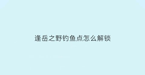 逢岳之野钓鱼点怎么解锁