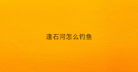 逢石河怎么钓鱼(逢石河抽水蓄能)