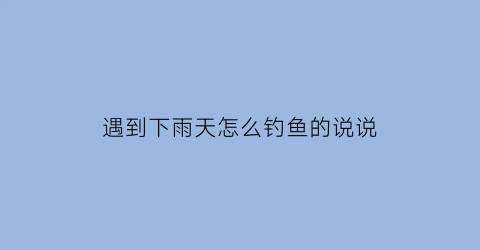 “遇到下雨天怎么钓鱼的说说(下雨天钓鱼心情说说)