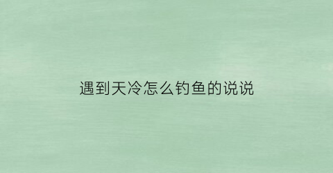 遇到天冷怎么钓鱼的说说(天冷钓鱼的幽默语)