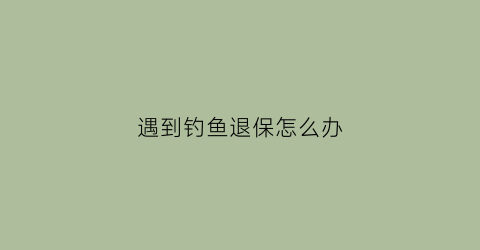 “遇到钓鱼退保怎么办(钓鱼遇到退水的情况怎么办)