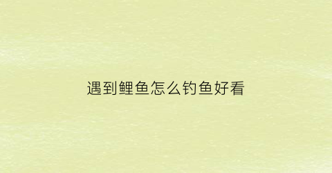 遇到鲤鱼怎么钓鱼好看(遇到鲤鱼跳起来好兆头)