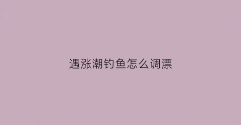 遇涨潮钓鱼怎么调漂