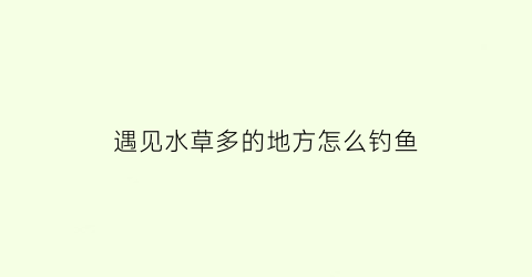 “遇见水草多的地方怎么钓鱼(有水草的地方怎么捕鱼)