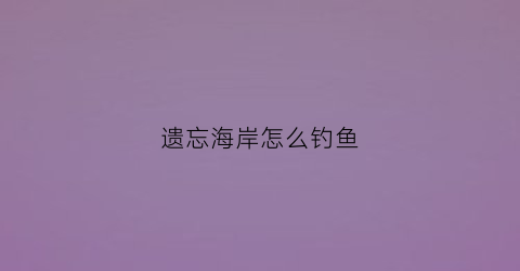 遗忘海岸怎么钓鱼(遗忘海岸是什么服)