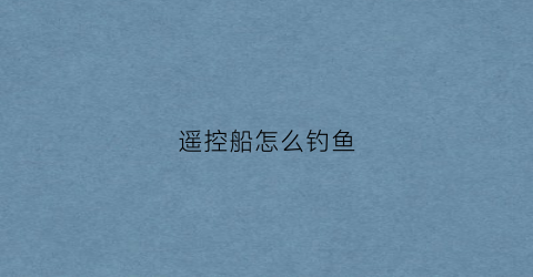 遥控船怎么钓鱼(遥控钓鱼船钓鱼)