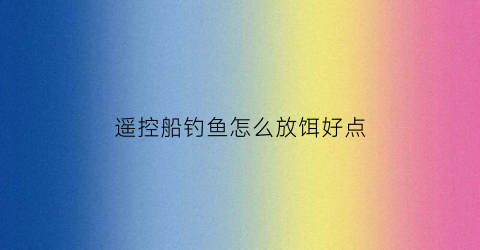 遥控船钓鱼怎么放饵好点(遥控船钓鱼技巧)