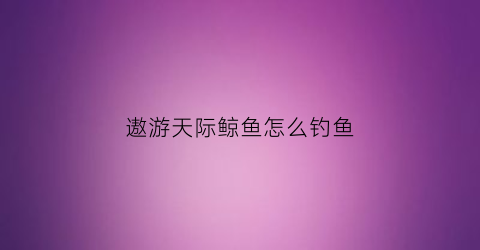 遨游天际鲸鱼怎么钓鱼