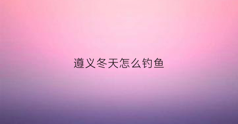 遵义冬天怎么钓鱼(遵义钓鲫鱼的地方)