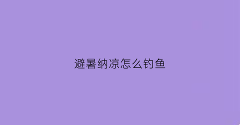 避暑纳凉怎么钓鱼(避暑纳凉怎么钓鱼好)