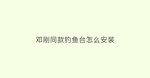 邓刚同款钓鱼台怎么安装(钓鱼台怎么搭稳固)