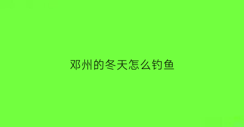 邓州的冬天怎么钓鱼(邓州哪些河段禁渔)