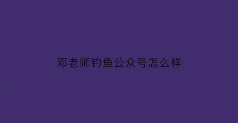 邓老师钓鱼公众号怎么样(邓老师钓草鱼)