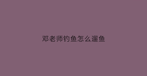 “邓老师钓鱼怎么遛鱼(邓刚钓鱼口诀)