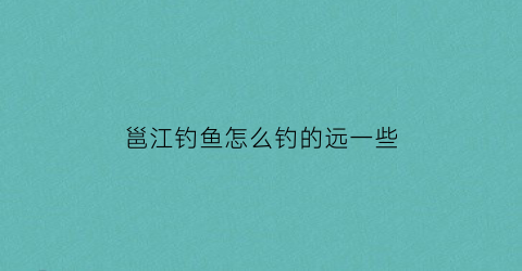 邕江钓鱼怎么钓的远一些