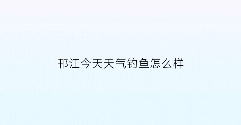 邗江今天天气钓鱼怎么样(扬州天气今天能钓鱼)