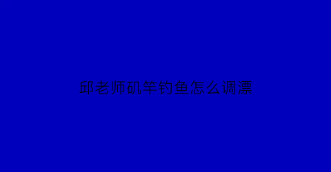 “邱老师矶竿钓鱼怎么调漂(矶竿钓如何调漂)