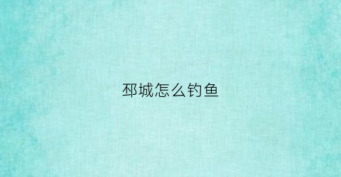 邳城怎么钓鱼(邳州市区附近野钓钓鱼的地方)