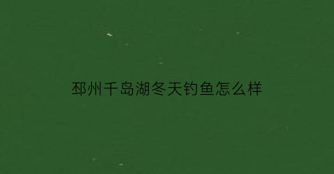 “邳州千岛湖冬天钓鱼怎么样(邳州千岛湖游泳新闻)