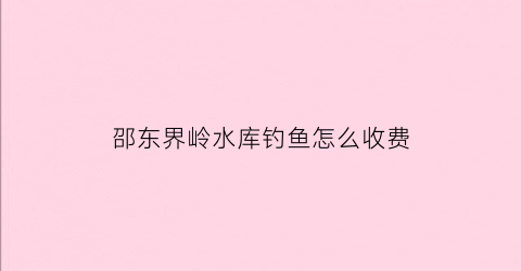 “邵东界岭水库钓鱼怎么收费(邵东界岭镇界岭村村霸)