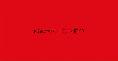 邵武云灵山怎么钓鱼(邵武云灵山烧烤多少钱)