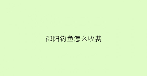 邵阳钓鱼怎么收费(邵阳钓场)