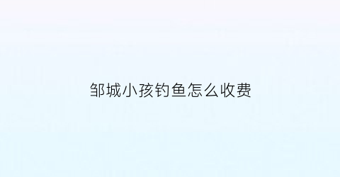 邹城小孩钓鱼怎么收费