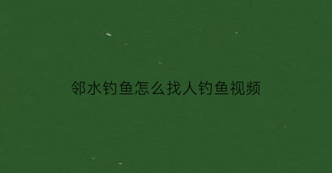 邻水钓鱼怎么找人钓鱼视频(邻水钓鱼怎么找人钓鱼视频教程)