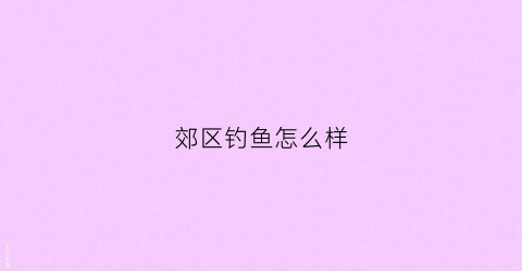 郊区钓鱼怎么样(郊野垂钓园)