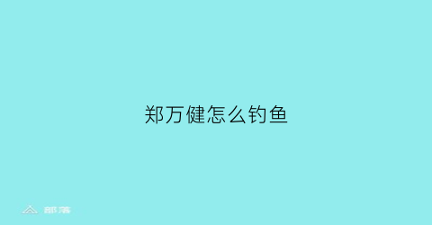 郑万健怎么钓鱼(郑万剑哪里人)