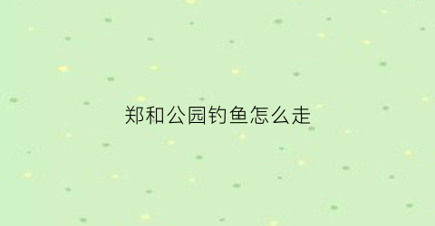 郑和公园钓鱼怎么走