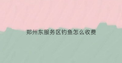 郑州东服务区钓鱼怎么收费(郑州东服务区有住宿吗)