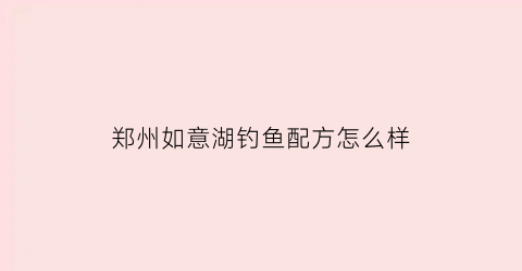 郑州如意湖钓鱼配方怎么样(郑州如意湖有什么鱼)