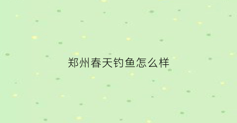 郑州春天钓鱼怎么样