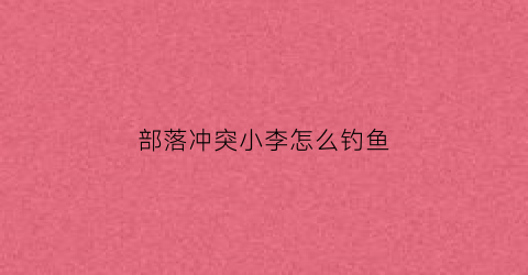 部落冲突小李怎么钓鱼(部落冲突找鱼技巧)