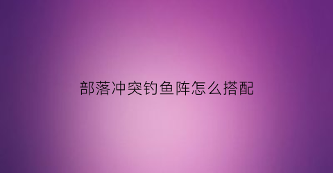 “部落冲突钓鱼阵怎么搭配(部落冲突鱼阵怎么打)