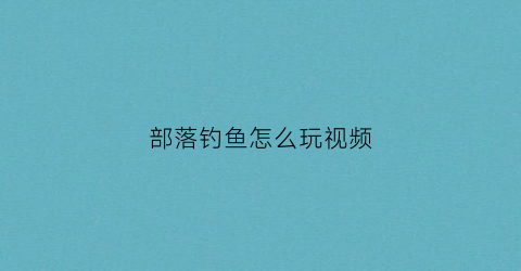 部落钓鱼怎么玩视频(部落钓鱼1-375攻略)