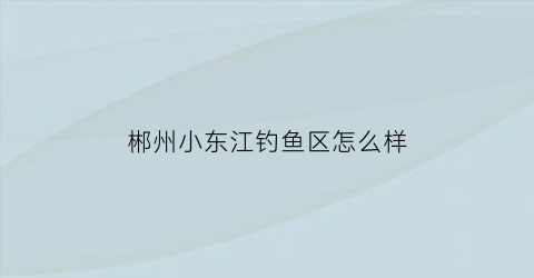 郴州小东江钓鱼区怎么样