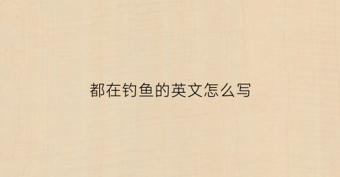 都在钓鱼的英文怎么写(也在钓鱼)