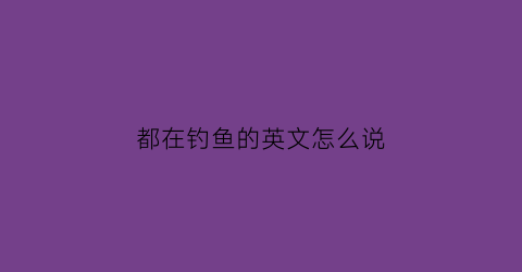 都在钓鱼的英文怎么说