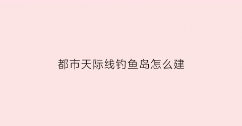 “都市天际线钓鱼岛怎么建(都市天际线垂钓岛)