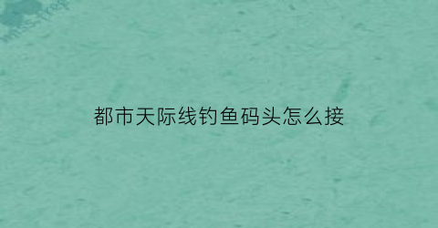 都市天际线钓鱼码头怎么接(都市天际线钓鱼岛道路怎么连接)