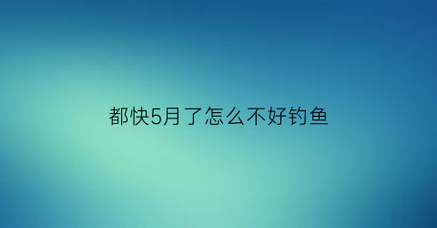 “都快5月了怎么不好钓鱼(5月鱼难钓)