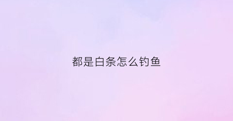 都是白条怎么钓鱼(都是白条怎么钓鱼最好)