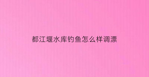 “都江堰水库钓鱼怎么样调漂(都江堰水库钓鱼怎么样调漂的)