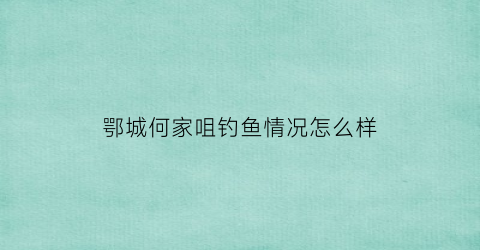 鄂城何家咀钓鱼情况怎么样(湖北何家湾)