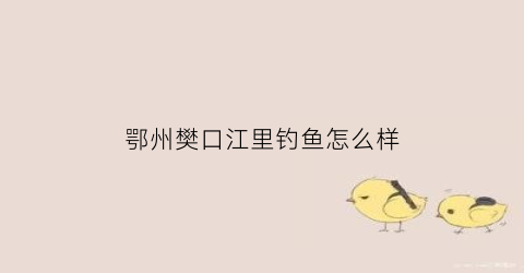 鄂州樊口江里钓鱼怎么样(鄂州樊口江里钓鱼怎么样啊)